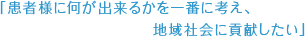 『患者様に何が出来るかを一番に考え、地域社会に貢献したい』